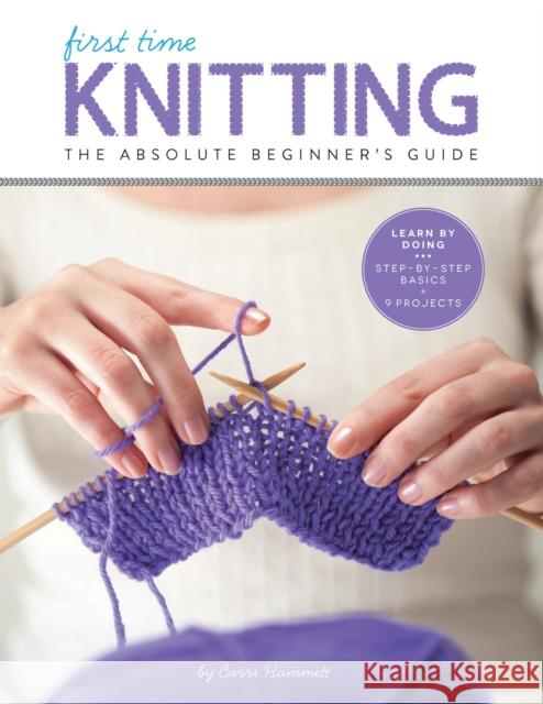 First Time Knitting: The Absolute Beginner's Guide: Learn by Doing - Step-By-Step Basics + 9 Projects Hammett, Carri 9781589238053