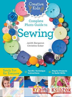 Creative Kids Complete Photo Guide to Sewing: Family Fun for Everyone - Terrific Technique Instructions - Playful Projects to Build Skills Christine Ecker Janith Bergeron 9781589238237 Creative Publishing International