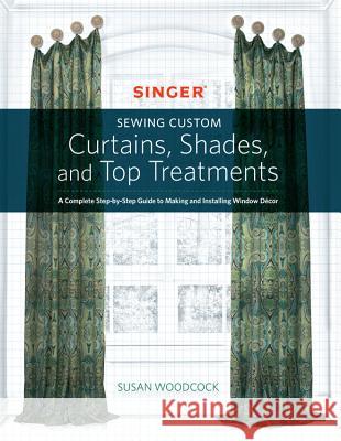Singer(r) Sewing Custom Curtains, Shades, and Top Treatments: A Complete Step-By-Step Guide to Making and Installing Window Decor Woodcock, Susan 9781589239319