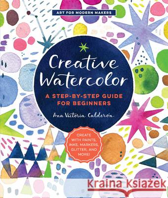 Creative Watercolor: A Step-by-Step Guide for Beginners--Create with Paints, Inks, Markers, Glitter, and More! Ana Victoria Calderon 9781589239692 Quarto Publishing Group USA Inc