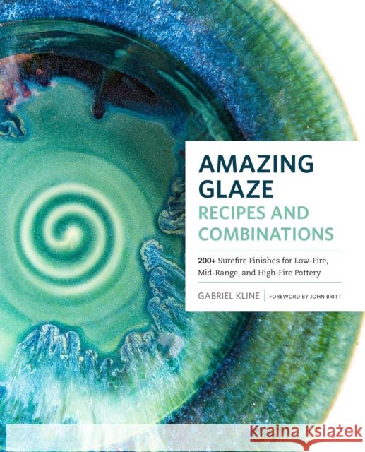 Amazing Glaze Recipes and Combinations: 200+ Surefire Finishes for Low-Fire, Mid-Range, and High-Fire Pottery Gabriel Kline 9781589239807 Quarry Books