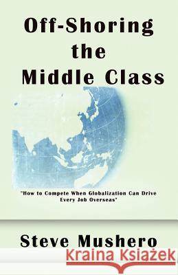 Off-Shoring the Middle Class: Managing White-Collar Job Migration to Asia Mushero, Steve 9781589399136 Virtualbookworm.com Publishing