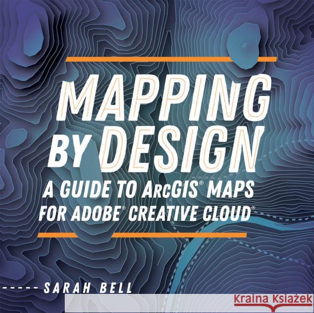 Mapping by Design: A Guide to Arcgis Maps for Adobe Creative Cloud Sarah Bell 9781589486041