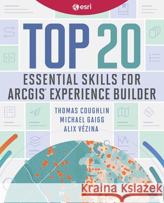 Top 20 Essential Skills for ArcGIS Experience Builder Thomas Coughlin Michael Gaigg Alix V?zina 9781589488823 Esri Press