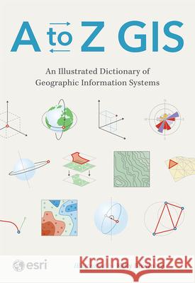 A to Z GIS: An Illustrated Dictionary of Geographic Information Systems Esri 9781589488830 Esri Press