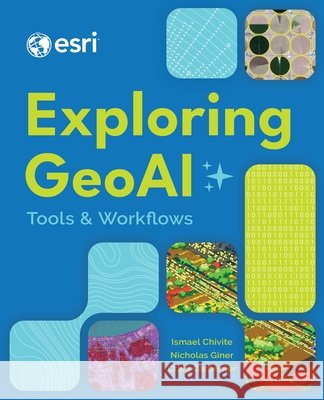 Exploring Geoai: Tools and Workflows Ismael Chivite Nicholas Giner Craig Carpenter 9781589489080