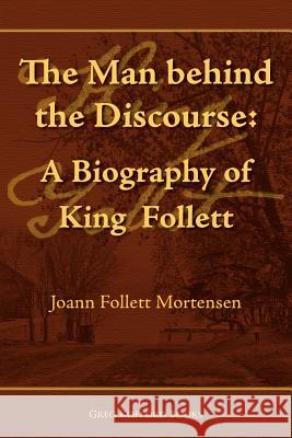 The Man Behind the Discourse: A Biography of King Follett Mortensen, Joann Follett 9781589580367 Greg Kofford Books