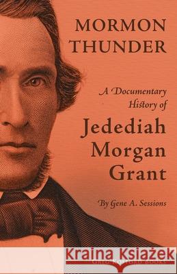 Mormon Thunder: A Documentary History of Jedediah Morgan Grant Gene A Sessions 9781589581111