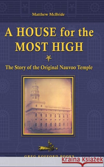 A House for the Most High: The Story of the Original Nauvoo Temple Matthew McBride 9781589581302 Greg Kofford Books, Inc.