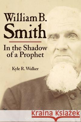 William B. Smith: In the Shadow of a Prophet Kyle R. Walker 9781589585034 Greg Kofford Books, Inc.