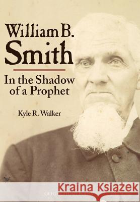 William B. Smith: In the Shadow of a Prophet Kyle R. Walker 9781589585041 Greg Kofford Books, Inc.
