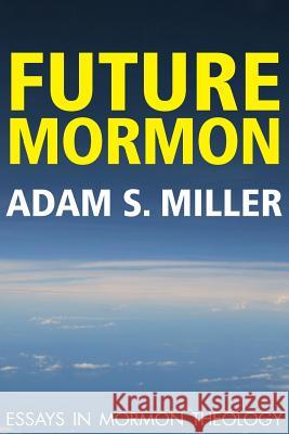 Future Mormon: Essays in Mormon Theology Adam S Miler 9781589585096 Greg Kofford Books, Inc.