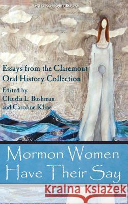 Mormon Women Have Their Say: Essays from the Claremont Oral History Collection Teaches American Studies Claudia Lauper Bushman, Caroline Kline 9781589585195 Greg Kofford Books, Inc.