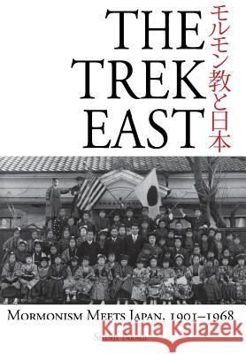 The Trek East: Mormonism Meets Japan, 1901-1968 Shinji Takagi 9781589585614