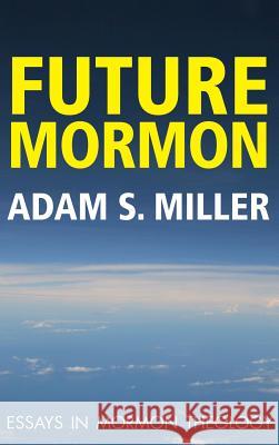 Future Mormon: Essays in Mormon Theology Adam S. Miler 9781589585652 Greg Kofford Books, Inc.