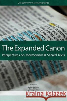 The Expanded Canon: Perspectives on Mormonism and Sacred Texts Blair G Van Dyke, Brian D Birch, Boyd J Petersen 9781589586383