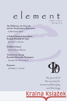 Element: The Journal for the Society for Mormon Philosophy and Theology Volume 7 Issue 1 (Spring 2018) James M McLachlan, Carrie a McLachlan 9781589586512
