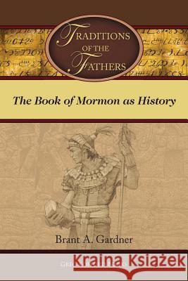 Traditions of the Fathers: The Book of Mormon as History Brant a Gardner   9781589586659