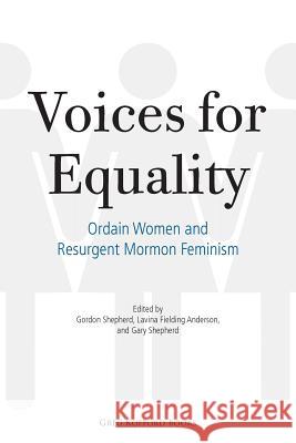 Voices for Equality: Ordain Women and Resurgent Mormon Feminism Gary Shepherd Lavina Fielding Anderson Gordon Shepherd 9781589587588 Greg Kofford Books, Inc.