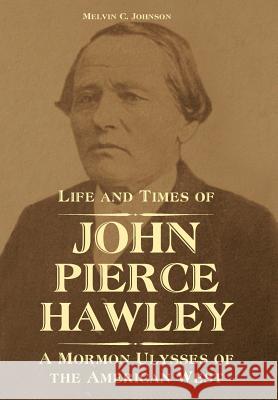 Life and Times of John Pierce Hawley: A Mormon Ulysses of the American West Melvin C Johnson 9781589587656 Greg Kofford Books, Inc.
