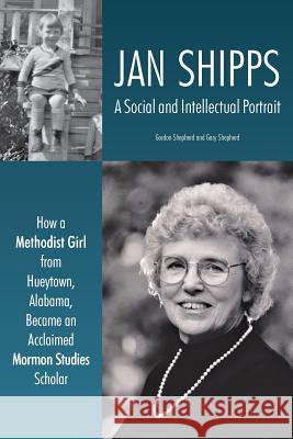 Jan Shipps: A Social and Intellectual Portrait: How a Methodist Girl from Hueytown, Alabama, Became an Acclaimed Mormon Studies Sc Gordon Shepherd Gary Shepherd 9781589587670 Greg Kofford Books, Inc.
