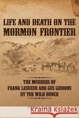 Life and Death on the Mormon Frontier: The Murders of Frank LeSueur and Gus Gibbons by the Wild Bunch Stephen C Lesueur   9781589587724 Greg Kofford Books, Inc.