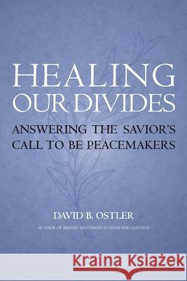 Healing Our Divides: Answering the Savior's Call to Be Peacemakers David B. Ostler Thomas B. Griffith 9781589587748