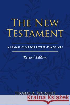 The New Testament: A Translation for Latter-day Saints, Revised Edition Thomas A Wayment   9781589587861 Greg Kofford Books, Inc.