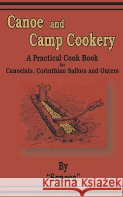 Canoe and Camp Cookery : A Practical Cook Book for Canoeists, Corinthian Sailors and Outers Seneca 9781589633452 Creative Cookbooks