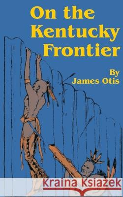 On the Kentucky Frontier: A Story of the Fighting Pioneers of the West Otis, James 9781589635791 Fredonia Books (NL)