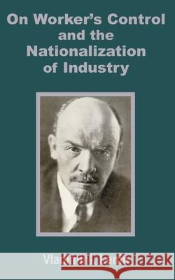 V. I. Lenin on Worker's Control and the Nationalization of Industry I. Lenin Vladimir 9781589639232