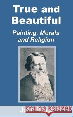True and Beautiful: Painting, Morals and Religion Ruskin, John 9781589639362 Fredonia Books (NL)