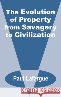 The Evolution of Property from Savagery to Civilization Paul Lafargue 9781589639478