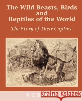 The Wild Beasts, Birds and Reptiles of the World: The Story of Their Capture Barnum, P. T. 9781589639584 Fredonia Books (NL)