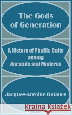 The Gods of Generation: A History of Phallic Cults among Ancients and Moderns Dulaure, Jacques-Antoine 9781589639720