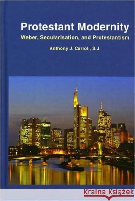 Protestant Modernity: Weber, Secularization, and Protestantism Anthony J. Carroll 9781589661639 University of Scranton Press