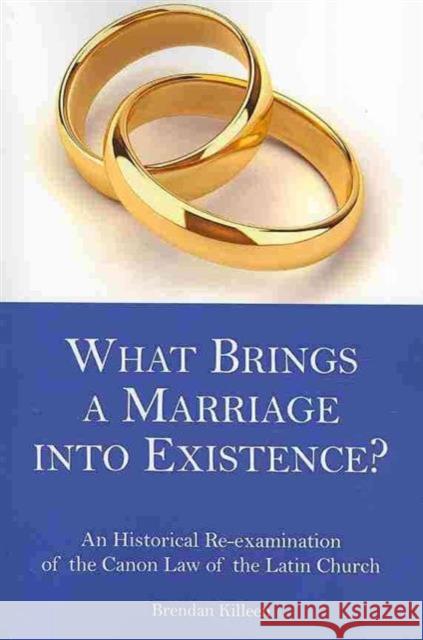 What Brings a Marriage Into Existence?: A Historical Re-Examination of the Canon Law of the Latin Church Killeen, Brendan 9781589661905 University of Scranton Press