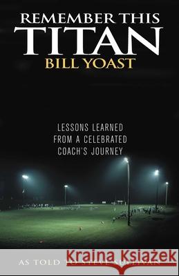 Remember This Titan: The Bill Yoast Story: Lessons Learned from a Celebrated Coach's Journey As Told to Steve Sullivan Sullivan, Steve 9781589792784