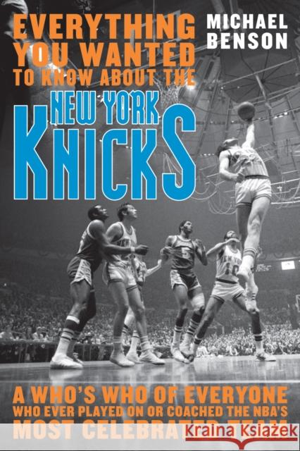 Everything You Wanted to Know About the New York Knicks : A Who's Who of Everyone Who Ever Played On or Coached the NBA's Most Celebrated Team Michael Benson 9781589793743 Taylor Trade Publishing