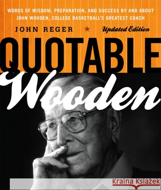 Quotable Wooden: Words of Wisdom, Preparation, and Success By and About John Wooden, College Basketball's Greatest Coach, Updated Editi Reger, John 9781589796416