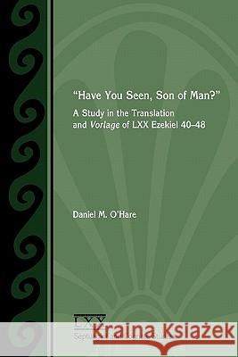 Have You Seen, Son of Man?: A Study of the Translation and Vorlage of LXX Ezekiel 40-48 O'Hare, Daniel M. 9781589835269 Society of Biblical Literature