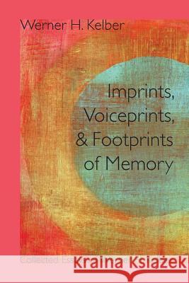 Imprints, Voiceprints, and Footprints of Memory: Collected Essays of Werner H. Kelber Kelber, Werner H. 9781589838925