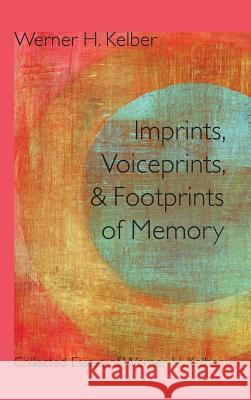 Imprints, Voiceprints, and Footprints of Memory: Collected Essays of Werner H. Kelber Kelber, Werner H. 9781589838949