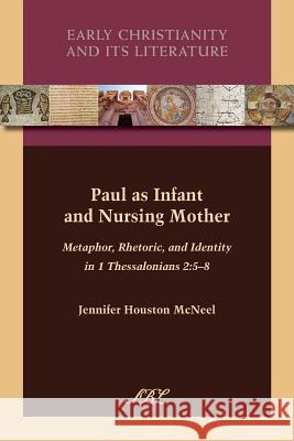 Paul as Infant and Nursing Mother: Metaphor, Rhetoric, and Identity in 1 Thessalonians 2:5-8 Jennifer McNeel   9781589839663