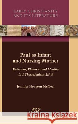 Paul as Infant and Nursing Mother: Metaphor, Rhetoric, and Identity in 1 Thessalonians 2:5-8 Jennifer McNeel   9781589839687