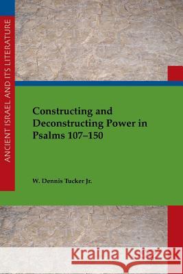 Constructing and Deconstructing Power in Psalms 107-150 W. Tucker 9781589839724 Society of Biblical Literature