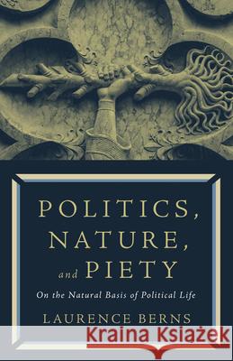 Politics, Nature, and Piety: On the Natural Basis of Political Life Berns, Laurence 9781589881693 Paul Dry Books