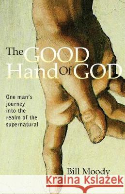 The Good Hand of God: One Man's Journey into the Realm of the Supernatural Moody, Bill 9781589931251