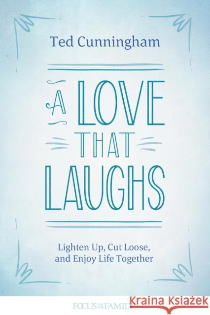 A Love That Laughs: Lighten Up, Cut Loose, and Enjoy Life Together Cunningham, Ted 9781589977082 Focus on the Family Publishing