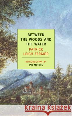 Between the Woods and the Water: On Foot to Constantinople: From the Middle Danube to the Iron Gates Fermor, Patrick Leigh 9781590171660